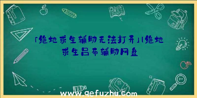 「绝地求生辅助无法打开」|绝地求生吕布辅助网盘